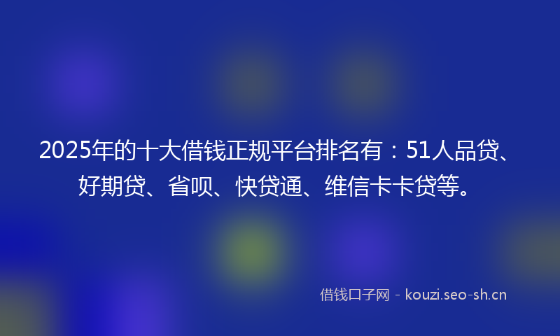 2025年的十大借钱正规平台排名有:51人品贷、好期贷、省呗、快贷通、维信卡卡贷等。