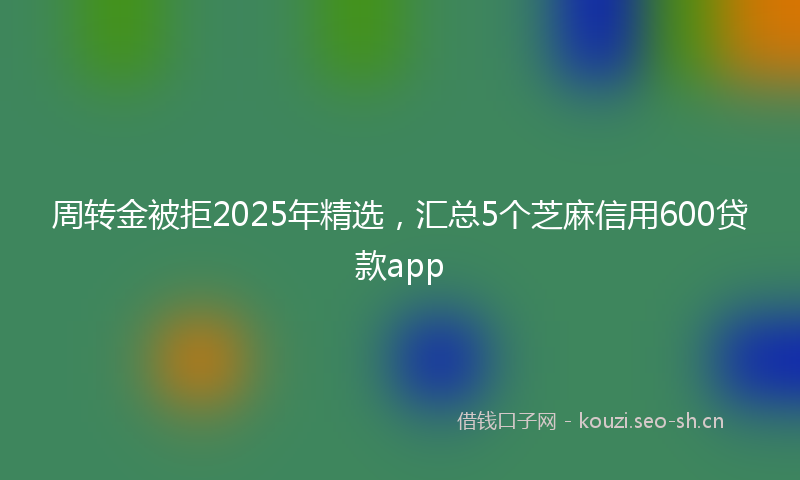 周转金被拒2025年精选，汇总5个芝麻信用600贷款app
