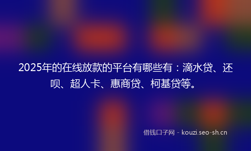 2025年的在线放款的平台有哪些有：滴水贷、还呗、超人卡、惠商贷、柯基贷等。