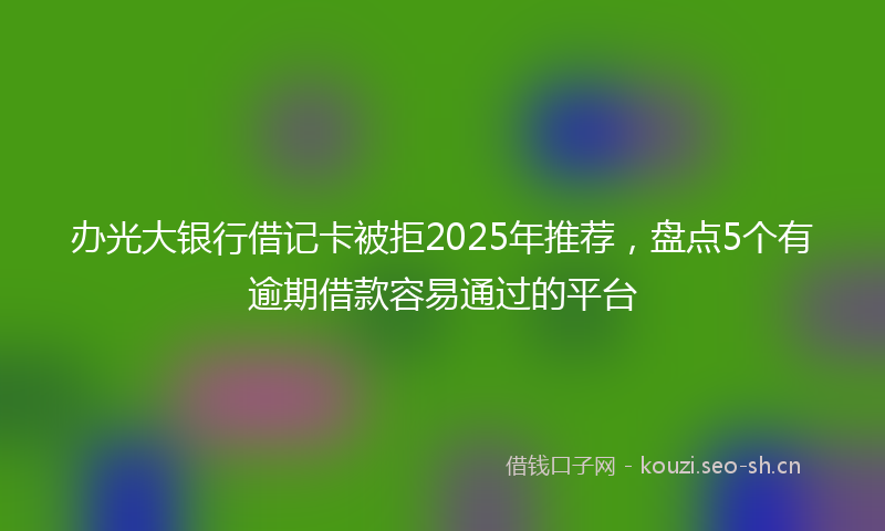 办光大银行借记卡被拒2025年推荐，盘点5个有逾期借款容易通过的平台