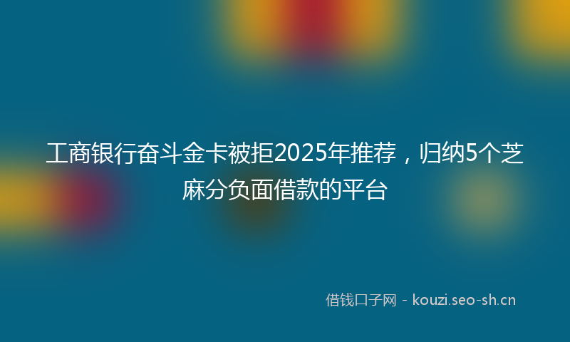 工商银行奋斗金卡被拒2025年推荐,归纳5个芝麻分负面借款的平台