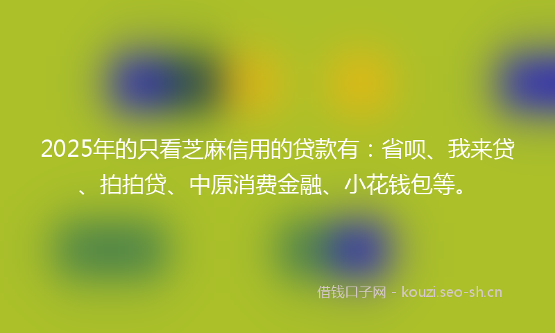 2025年的只看芝麻信用的贷款有:省呗、我来贷、拍拍贷、中原消费金融、小花钱包等。