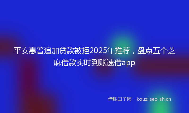 平安惠普追加贷款被拒2025年推荐，盘点五个芝麻借款实时到账速借app