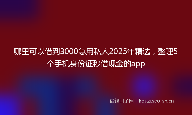 哪里可以借到3000急用私人2025年精选，整理5个手机身份证秒借现金的app
