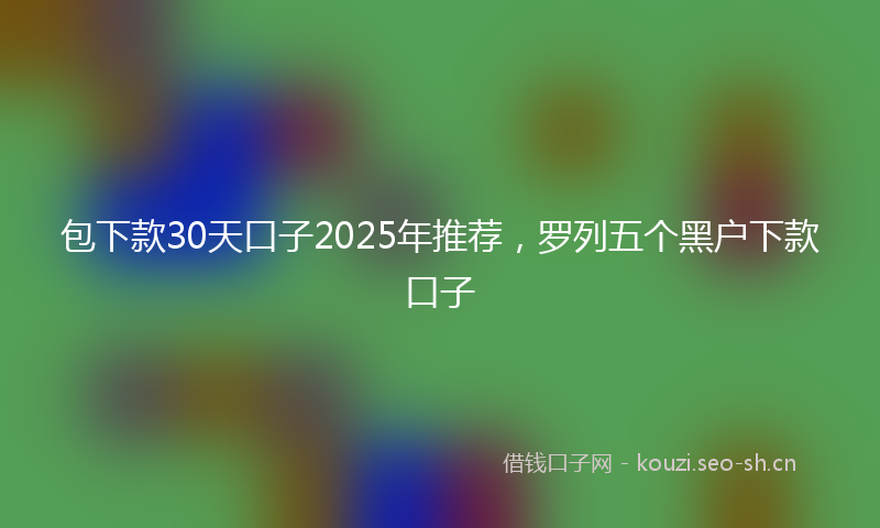 包下款30天口子2025年推荐，罗列五个黑户下款口子