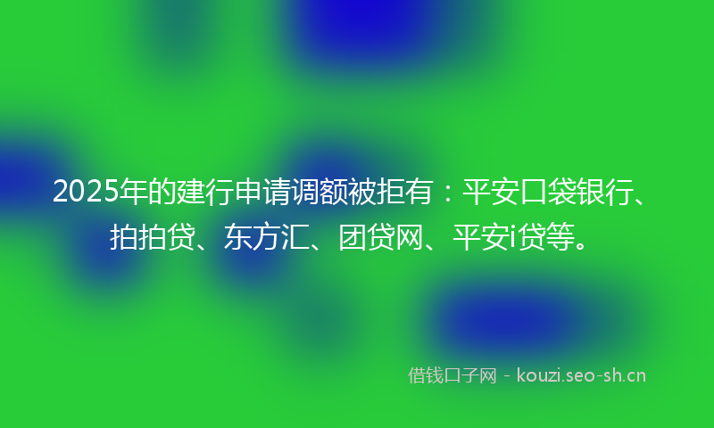 2025年的建行申请调额被拒有：平安口袋银行、拍拍贷、东方汇、团贷网、平安i贷等。