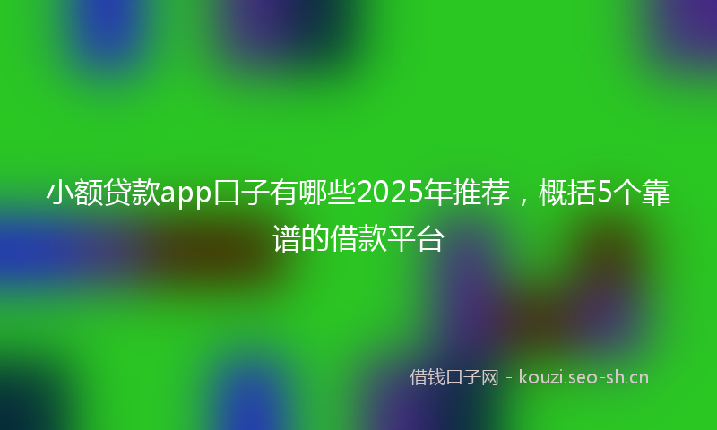 小额贷款app口子有哪些2025年推荐，概括5个靠谱的借款平台