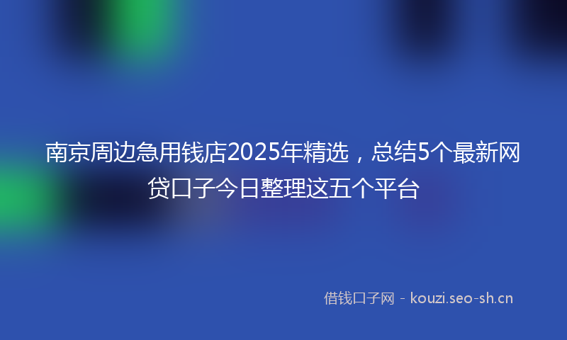 南京周边急用钱店2025年精选，总结5个最新网贷口子今日整理这五个平台