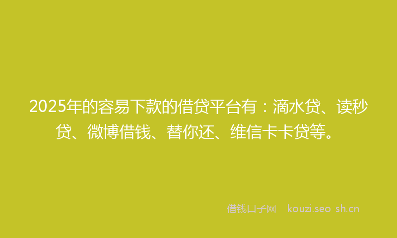 2025年的容易下款的借贷平台有：滴水贷、读秒贷、微博借钱、替你还、维信卡卡贷等。