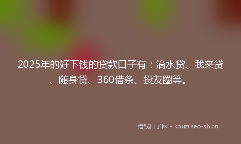 2025年的好下钱的贷款口子有：滴水贷、我来贷、随身贷、360借条、投友圈等。