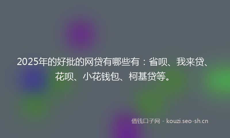 2025年的好批的网贷有哪些有：省呗、我来贷、花呗、小花钱包、柯基贷等。