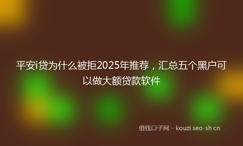 平安i贷为什么被拒2025年推荐，汇总五个黑户可以做大额贷款软件