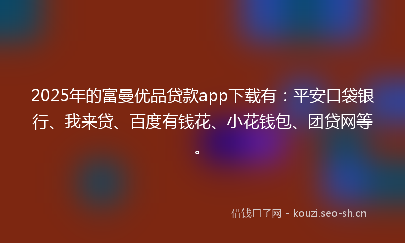 2025年的富曼优品贷款app下载有：平安口袋银行、我来贷、百度有钱花、小花钱包、团贷网等。