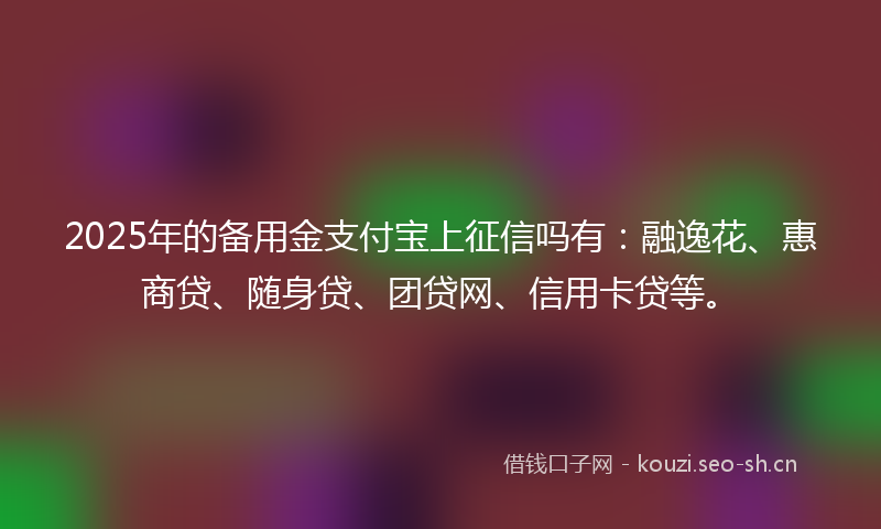 2025年的备用金支付宝上征信吗有：融逸花、惠商贷、随身贷、团贷网、信用卡贷等。