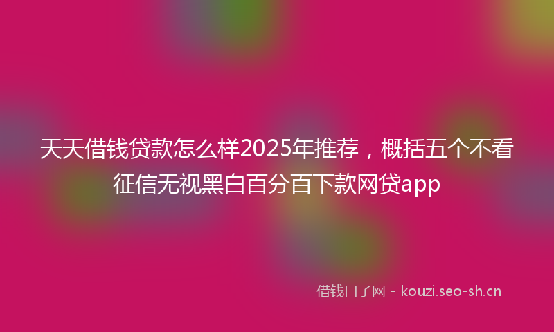 天天借钱贷款怎么样2025年推荐，概括五个不看征信无视黑白百分百下款网贷app