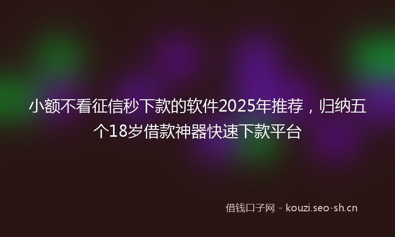 小额不看征信秒下款的软件2025年推荐，归纳五个18岁借款神器快速下款平台