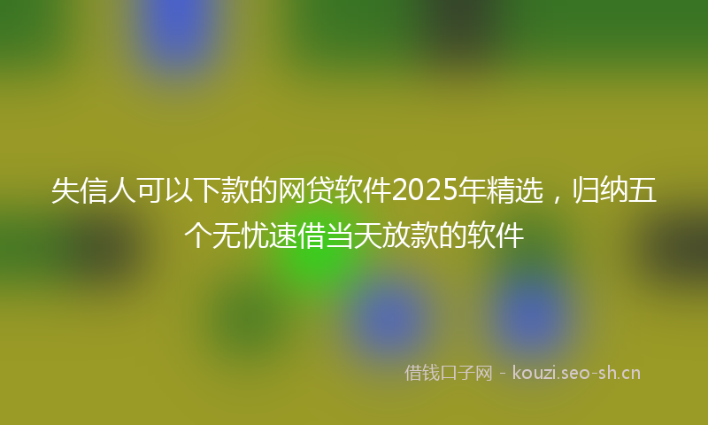 失信人可以下款的网贷软件2025年精选，归纳五个无忧速借当天放款的软件