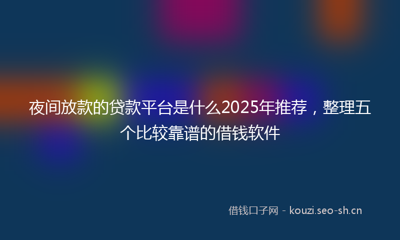 夜间放款的贷款平台是什么2025年推荐，整理五个比较靠谱的借钱软件