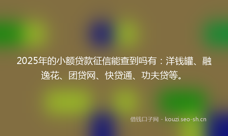 2025年的小额贷款征信能查到吗有:洋钱罐、融逸花、团贷网、快贷通、功夫贷等。