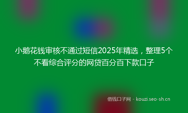 小鹅花钱审核不通过短信2025年精选，整理5个不看综合评分的网贷百分百下款口子
