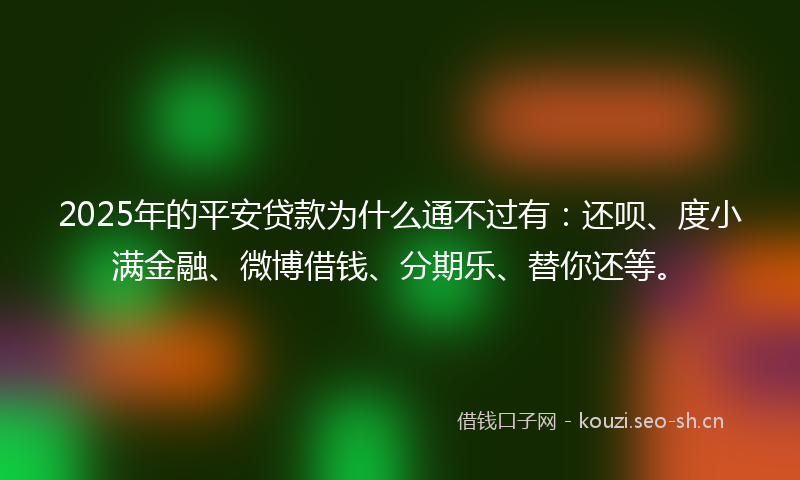 2025年的平安贷款为什么通不过有：还呗、度小满金融、微博借钱、分期乐、替你还等。