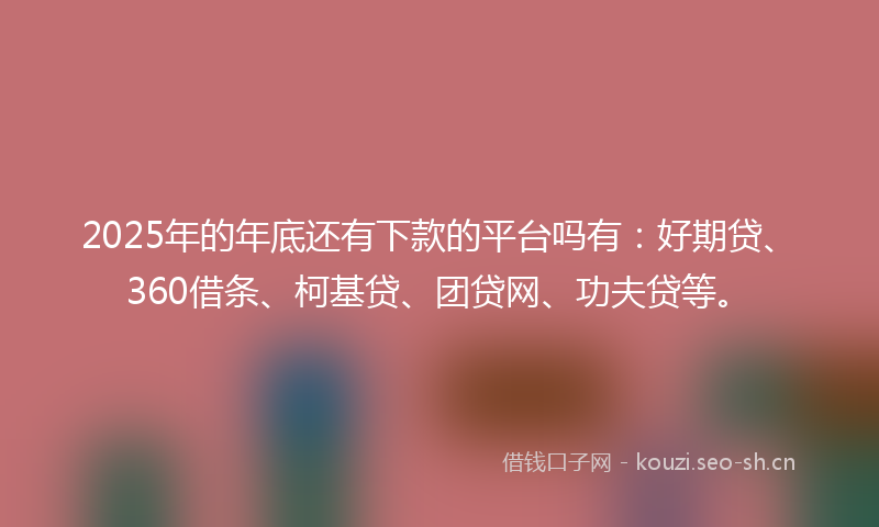 2025年的年底还有下款的平台吗有：好期贷、360借条、柯基贷、团贷网、功夫贷等。