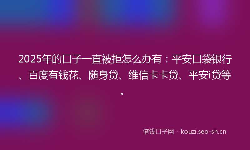 2025年的口子一直被拒怎么办有：平安口袋银行、百度有钱花、随身贷、维信卡卡贷、平安i贷等。