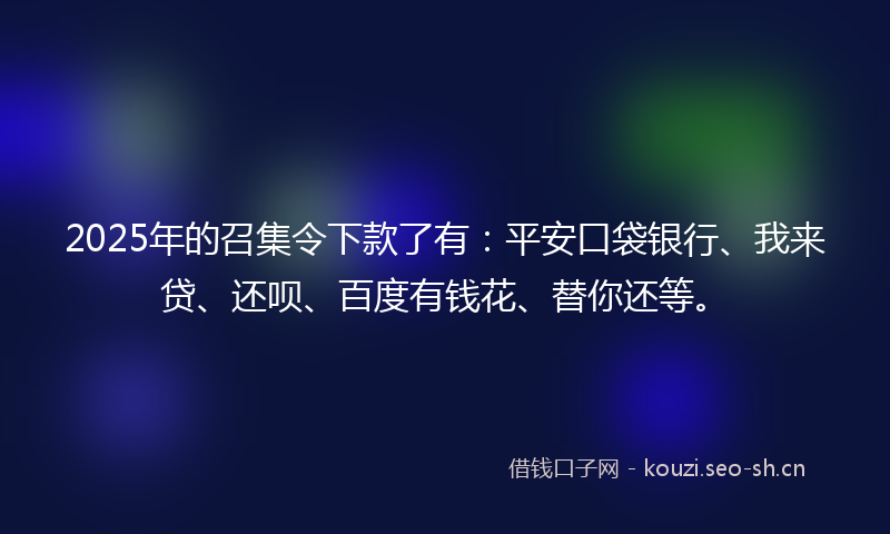 2025年的召集令下款了有：平安口袋银行、我来贷、还呗、百度有钱花、替你还等。