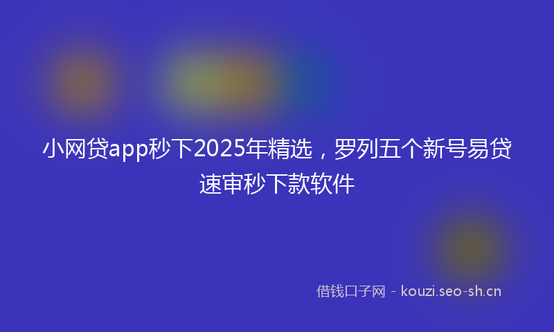 小网贷app秒下2025年精选，罗列五个新号易贷速审秒下款软件
