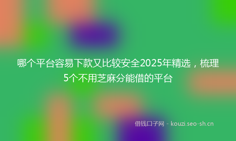 哪个平台容易下款又比较安全2025年精选，梳理5个不用芝麻分能借的平台