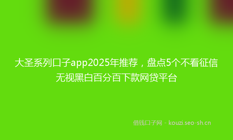 大圣系列口子app2025年推荐，盘点5个不看征信无视黑白百分百下款网贷平台