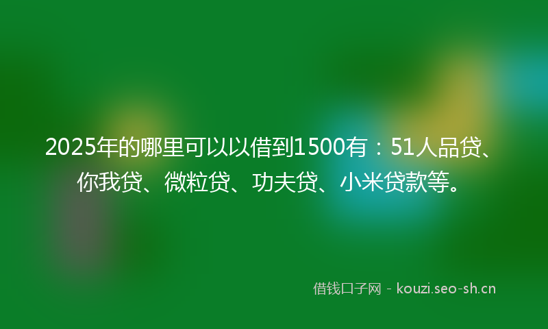 2025年的哪里可以以借到1500有:51人品贷、你我贷、微粒贷、功夫贷、小米贷款等。