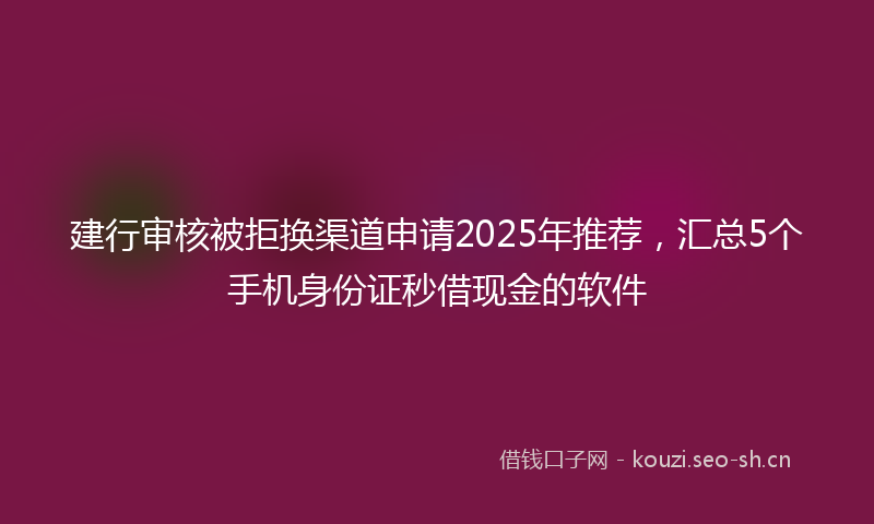建行审核被拒换渠道申请2025年推荐，汇总5个手机身份证秒借现金的软件