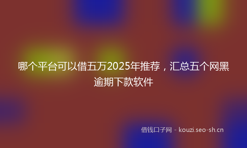 哪个平台可以借五万2025年推荐，汇总五个网黑逾期下款软件