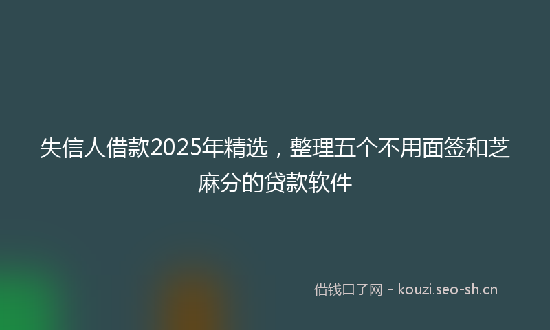 失信人借款2025年精选，整理五个不用面签和芝麻分的贷款软件