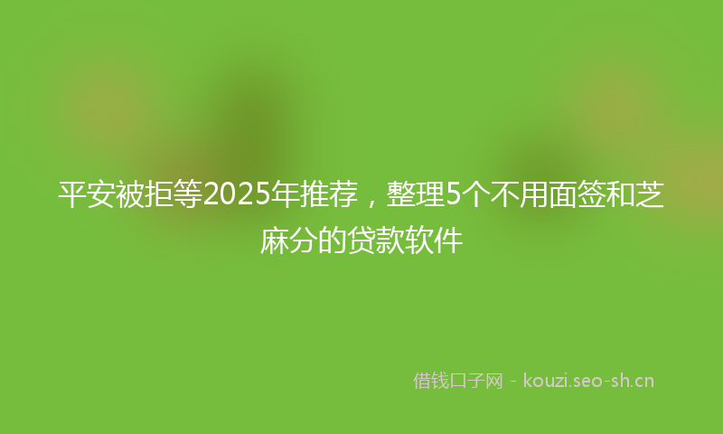 平安被拒等2025年推荐，整理5个不用面签和芝麻分的贷款软件