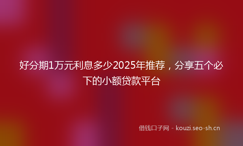 好分期1万元利息多少2025年推荐，分享五个必下的小额贷款平台