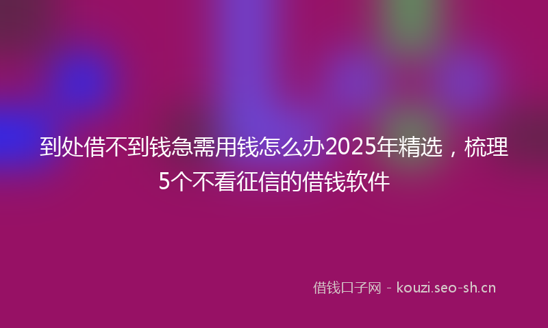 到处借不到钱急需用钱怎么办2025年精选，梳理5个不看征信的借钱软件