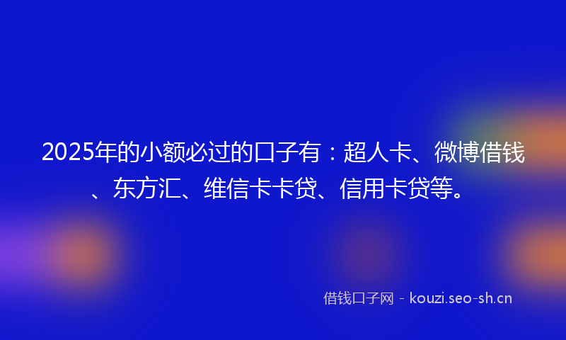 2025年的小额必过的口子有:超人卡、微博借钱、东方汇、维信卡卡贷、信用卡贷等。
