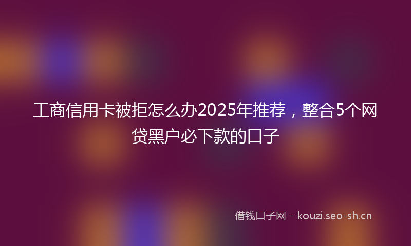 工商信用卡被拒怎么办2025年推荐,整合5个网贷黑户必下款的口子