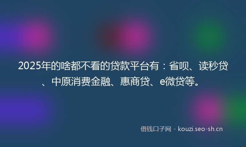 2025年的啥都不看的贷款平台有:省呗、读秒贷、中原消费金融、惠商贷、e微贷等。