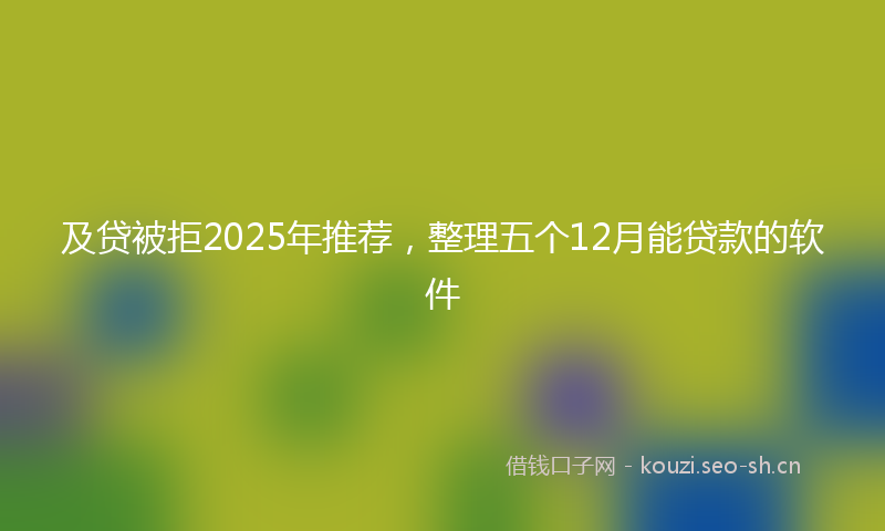 及贷被拒2025年推荐，整理五个12月能贷款的软件