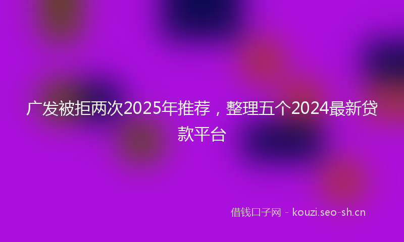 广发被拒两次2025年推荐，整理五个2024最新贷款平台