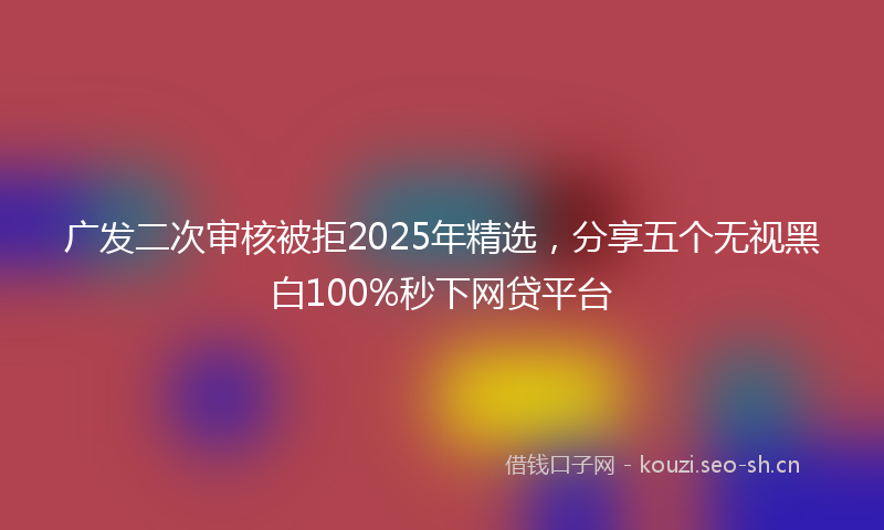 广发二次审核被拒2025年精选，分享五个无视黑白100%秒下网贷平台