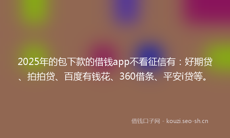 2025年的包下款的借钱app不看征信有：好期贷、拍拍贷、百度有钱花、360借条、平安i贷等。