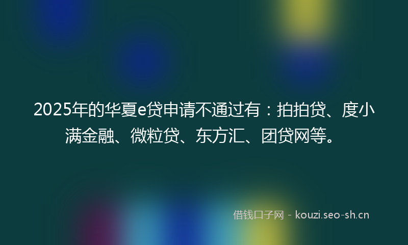 2025年的华夏e贷申请不通过有：拍拍贷、度小满金融、微粒贷、东方汇、团贷网等。