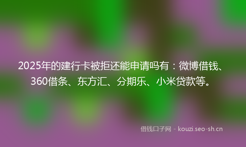 2025年的建行卡被拒还能申请吗有：微博借钱、360借条、东方汇、分期乐、小米贷款等。