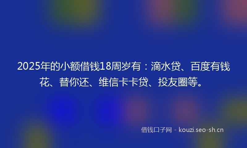 2025年的小额借钱18周岁有:滴水贷、百度有钱花、替你还、维信卡卡贷、投友圈等。
