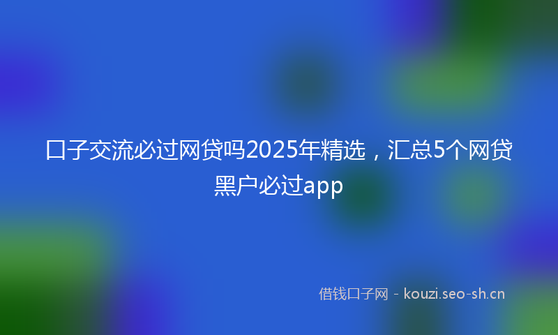 口子交流必过网贷吗2025年精选，汇总5个网贷黑户必过app