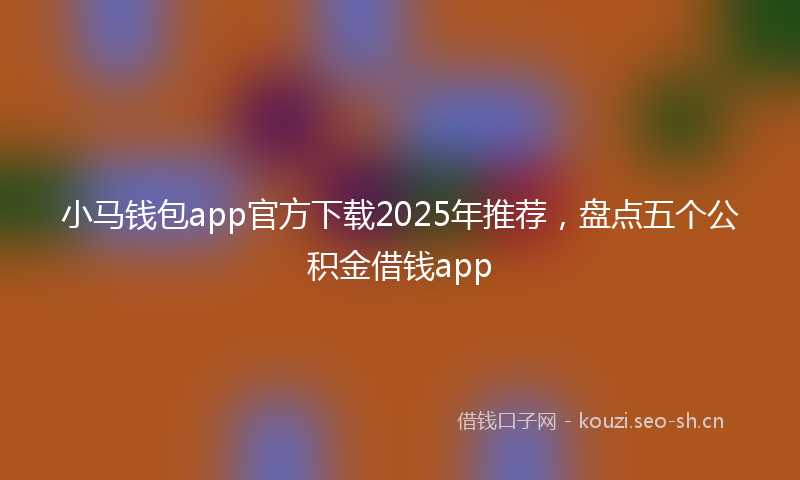小马钱包app官方下载2025年推荐，盘点五个公积金借钱app